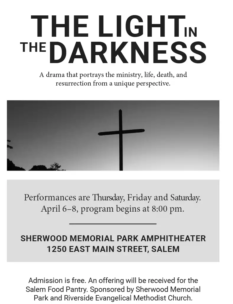 The Light in the Darkness - An outdoor drama that presents the ministry, death, and resurrection of Jesus Christ from a unique perspective. Sherwood Memorial Park Amphitheater 1250 East Main Street, Salem. Performances are Thursday, Friday and Saturday. April 6–8th, program begins at 8:00 pm.